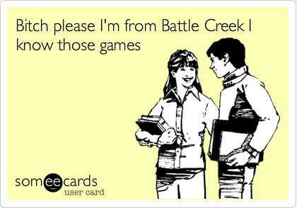 Bitch please I'm from Battle Creek I know those games