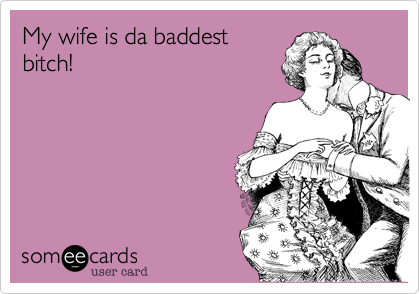 My wife is da baddest
bitch!
