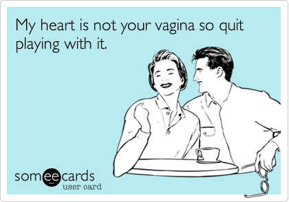 My heart is not your vagina so quit playing with it. 