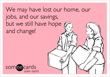 We may have lost our home, our jobs, and our savings,
but we still have hope
and change!