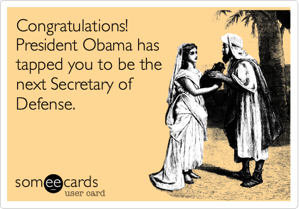 Congratulations!  
President Obama has
tapped you to be the 
next Secretary of
Defense.