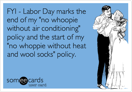 FYI - Labor Day marks the
end of my "no whoopie
without air conditioning"
policy and the start of my 
"no whoppie without heat
and wool socks" policy.