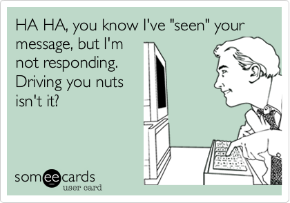 HA HA, you know I've "seen" your message, but I'm
not responding.
Driving you nuts
isn't it?