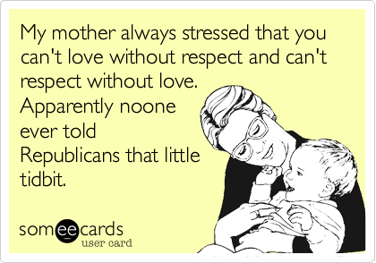 My mother always stressed that you can't love without respect and can't respect without love.
Apparently noone
ever told
Republicans that little
tidbit.