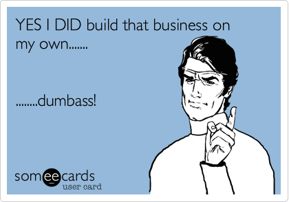 YES I DID build that business on my own.......


........dumbass!