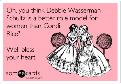 Oh, you think Debbie Wasserman-Schultz is a better role model for women than Condi
Rice?    

Well bless
your heart.