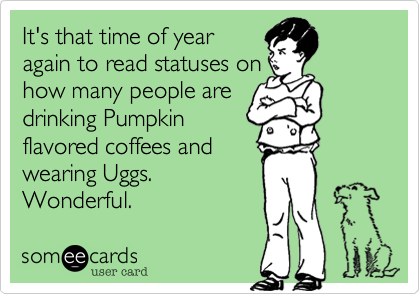 It's that time of year
again to read statuses on
how many people are
drinking Pumpkin
flavored coffees and 
wearing Uggs.
Wonderful. 