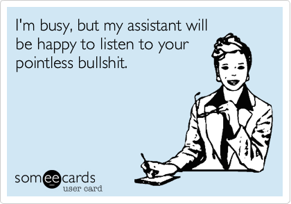 I'm busy, but my assistant will
be happy to listen to your 
pointless bullshit.