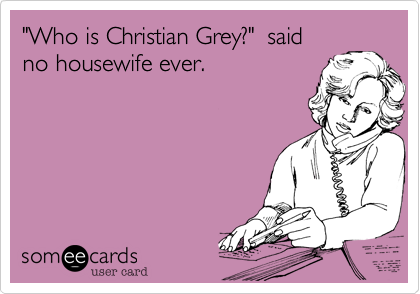 "Who is Christian Grey?"  said
no housewife ever.