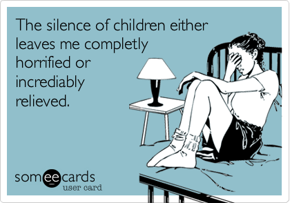 The silence of children either
leaves me completly
horrified or
incrediably
relieved.