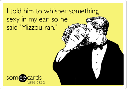 I told him to whisper something sexy in my ear, so he
said "Mizzou-rah."