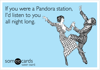 If you were a Pandora station,
I'd listen to you
all night long.