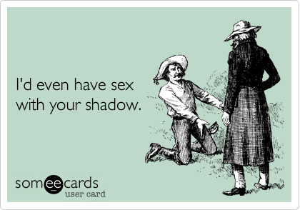 


I'd even have sex
with your shadow.