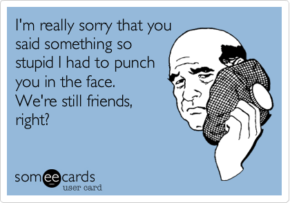 I'm really sorry that you
said something so
stupid I had to punch
you in the face. 
We're still friends,
right?