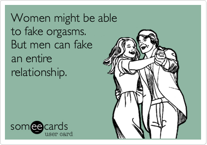 Women might be able 
to fake orgasms. 
But men can fake 
an entire
relationship.