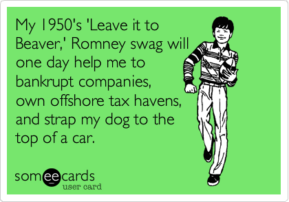 My 1950's 'Leave it to
Beaver,' Romney swag will
one day help me to
bankrupt companies,
own offshore tax havens,
and strap my dog to the
top of a car.