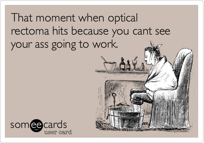 That moment when optical rectoma hits because you cant see your ass going to work.