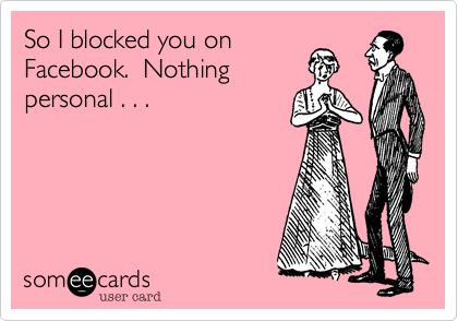 So I blocked you on
Facebook.  Nothing
personal . . .