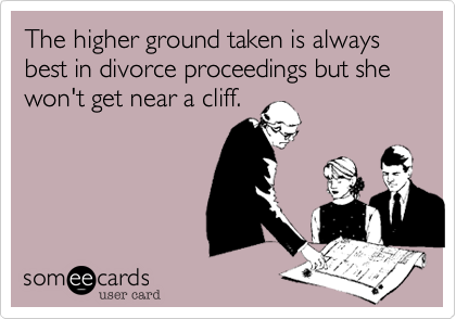 The higher ground taken is always best in divorce proceedings but she won't get near a cliff.