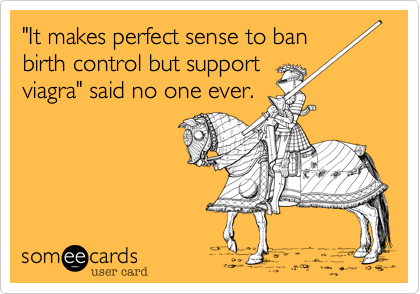 "It makes perfect sense to ban
birth control but support
viagra" said no one ever. 