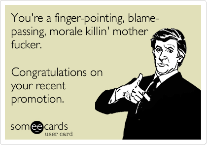 You're a finger-pointing, blame-passing, morale killin' mother
fucker.

Congratulations on
your recent
promotion.