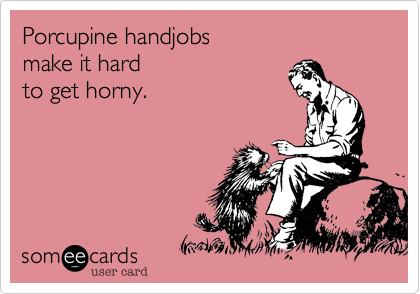 Porcupine handjobs
make it hard
to get horny.