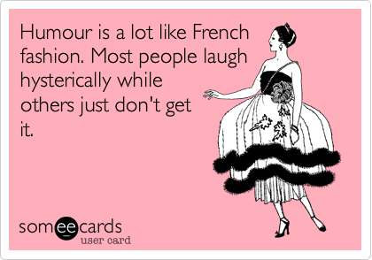 Humour is a lot like French
fashion. Most people laugh
hysterically while
others just don't get
it.
