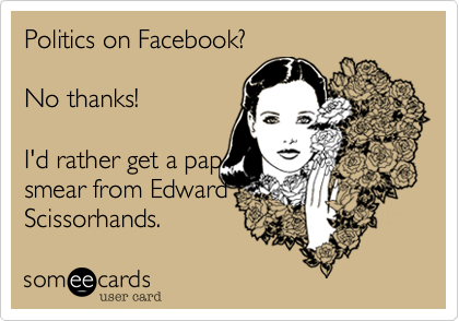 Politics on Facebook?  

No thanks!  

I'd rather get a pap
smear from Edward
Scissorhands. 