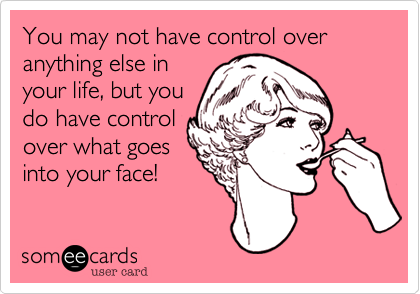 You may not have control over anything else in
your life, but you
do have control
over what goes
into your face!