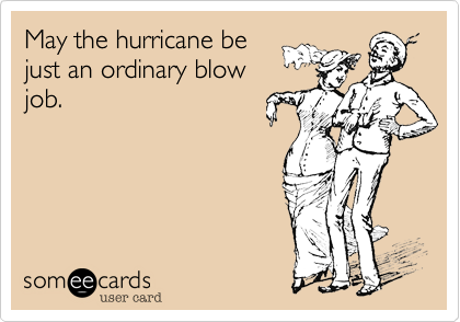 May the hurricane be
just an ordinary blow
job.