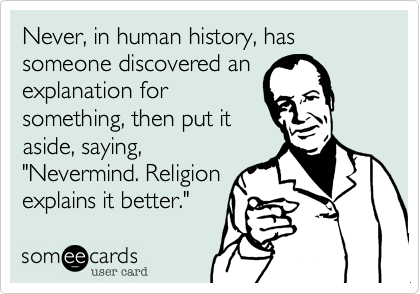 Never, in human history, has someone discovered an
explanation for
something, then put it
aside, saying,
"Nevermind. Religion
explains it better."