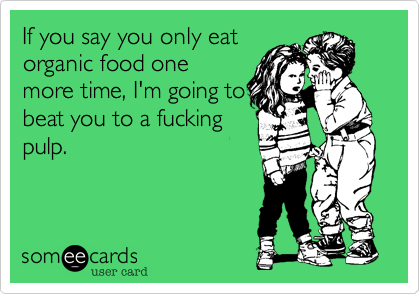 If you say you only eat 
organic food one
more time, I'm going to
beat you to a fucking
pulp.