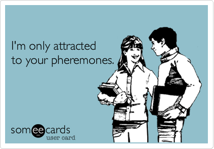 
  
I'm only attracted
to your pheremones.