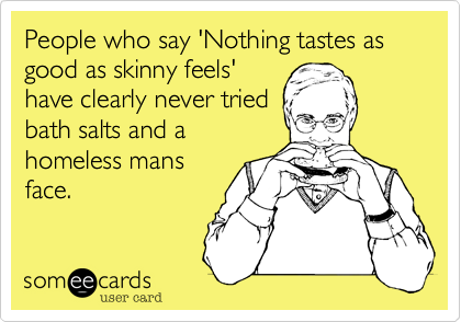 People who say 'Nothing tastes as good as skinny feels'
have clearly never tried
bath salts and a
homeless mans
face.