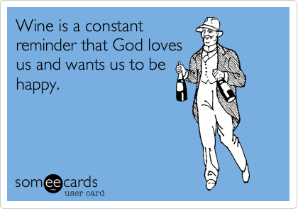 Wine is a constant
reminder that God loves
us and wants us to be
happy.