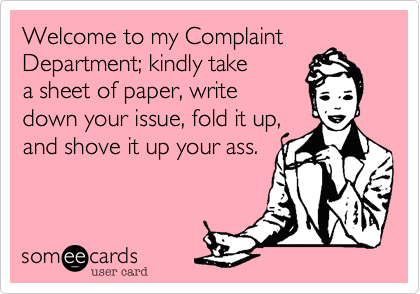 Welcome to my Complaint
Department; kindly take
a sheet of paper, write
down your issue, fold it up,
and shove it up your ass.