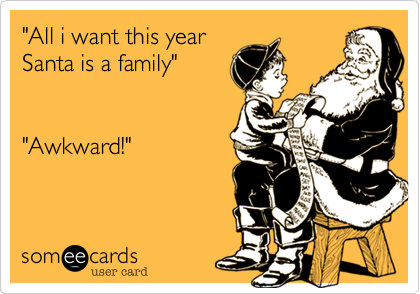 "All i want this year
Santa is a family"


"Awkward!"