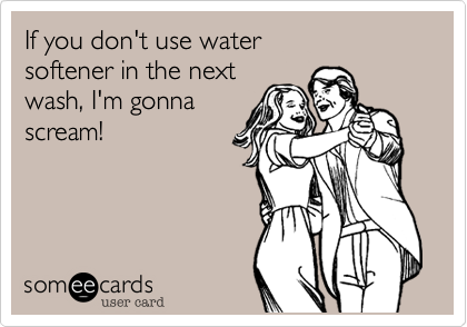If you don't use water
softener in the next
wash, I'm gonna
scream!