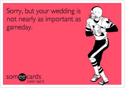 Sorry, but your wedding is
not nearly as important as
gameday.