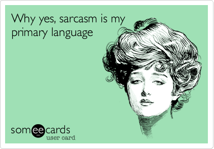 Why yes, sarcasm is my
primary language