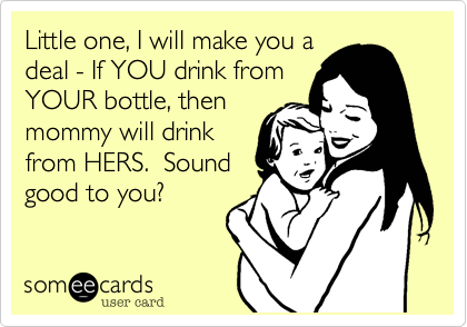 Little one, I will make you a
deal - If YOU drink from
YOUR bottle, then
mommy will drink
from HERS.  Sound
good to you?
