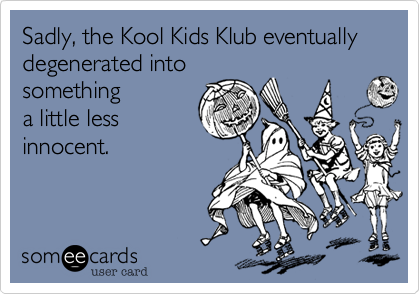 Sadly, the Kool Kids Klub eventually degenerated into
something
a little less
innocent.