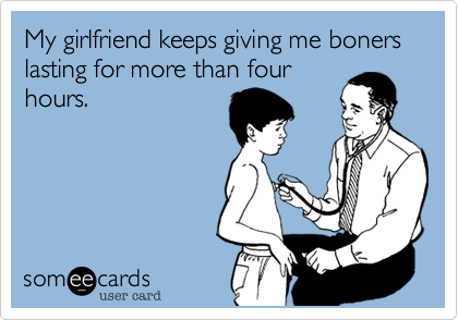 My girlfriend keeps giving me boners lasting for more than four
hours.