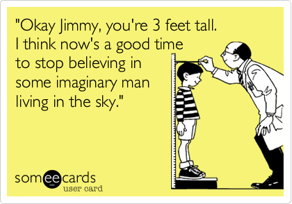 "Okay Jimmy, you're 3 feet tall. 
I think now's a good time 
to stop believing in
some imaginary man 
living in the sky."