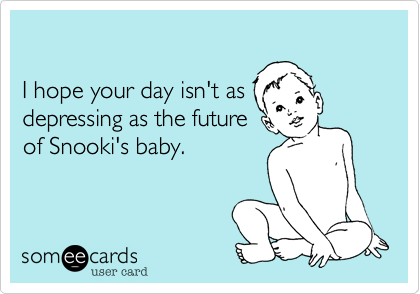 

I hope your day isn't as
depressing as the future 
of Snooki's baby.