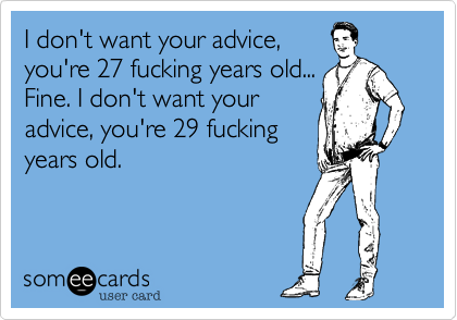 I don't want your advice, 
you're 27 fucking years old...
Fine. I don't want your
advice, you're 29 fucking
years old.