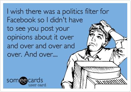 I wish there was a politics filter for Facebook so I didn't have
to see you post your
opinions about it over
and over and over and
over. And over....