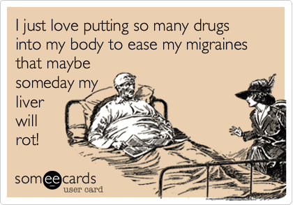 I just love putting so many drugs into my body to ease my migraines that maybe
someday my
liver
will
rot!