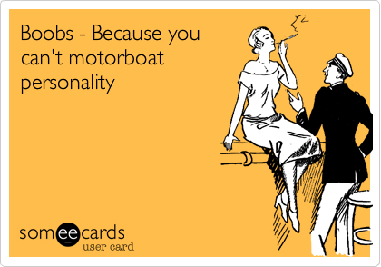 Boobs - Because you
can't motorboat
personality