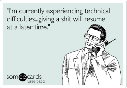 "I'm currently experiencing technical difficulties...giving a shit will resume at a later time."